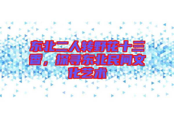 東北二人轉(zhuǎn)野花十三香，探尋東北民間文化藝術(shù)