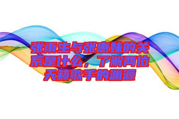 張雨生與張惠妹的關(guān)系是什么，了解兩位天籟歌手的淵源
