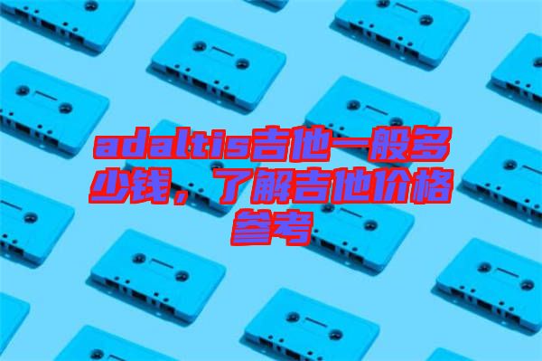 adaltis吉他一般多少錢，了解吉他價格參考