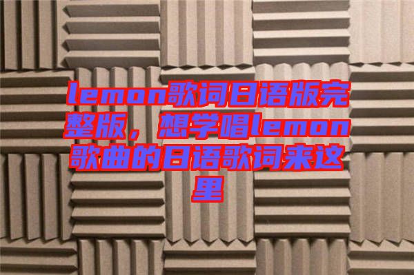 lemon歌詞日語(yǔ)版完整版，想學(xué)唱lemon歌曲的日語(yǔ)歌詞來(lái)這里