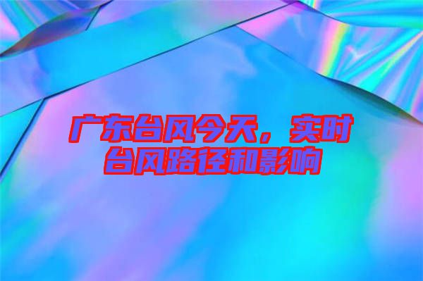 廣東臺(tái)風(fēng)今天，實(shí)時(shí)臺(tái)風(fēng)路徑和影響