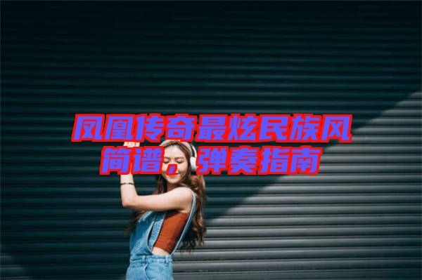 鳳凰傳奇最炫民族風(fēng)簡(jiǎn)譜，彈奏指南