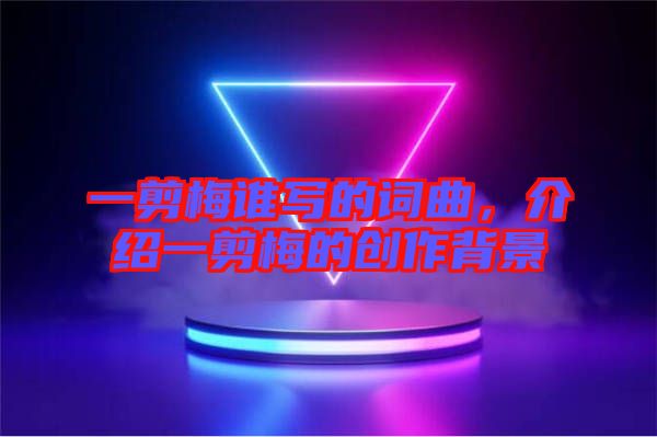 一剪梅誰(shuí)寫的詞曲，介紹一剪梅的創(chuàng)作背景