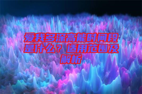 愛我多深高能時(shí)間段是什么？適用范圍及解析