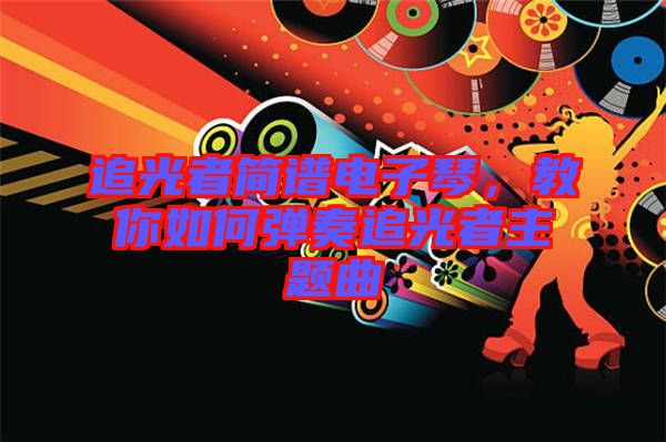 追光者簡(jiǎn)譜電子琴，教你如何彈奏追光者主題曲