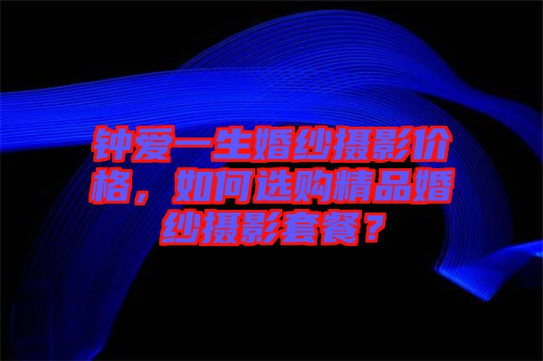 鐘愛(ài)一生婚紗攝影價(jià)格，如何選購(gòu)精品婚紗攝影套餐？