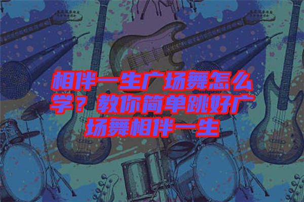 相伴一生廣場舞怎么學？教你簡單跳好廣場舞相伴一生