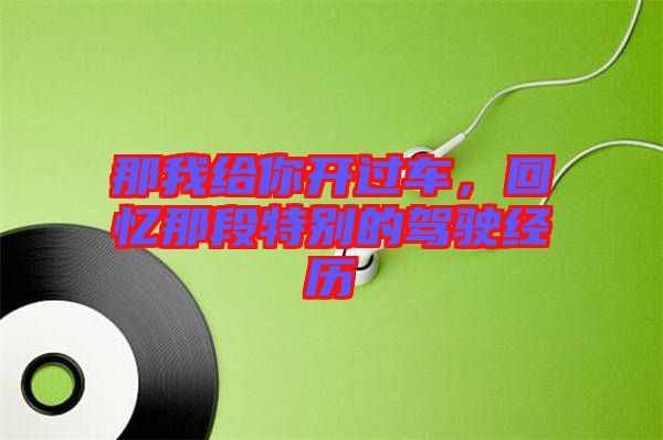 那我給你開過車，回憶那段特別的駕駛經(jīng)歷