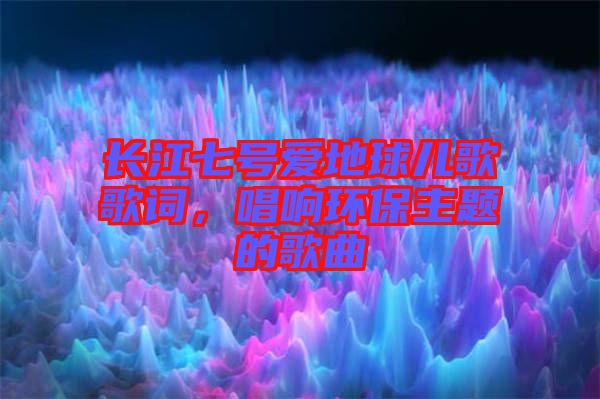 長(zhǎng)江七號(hào)愛(ài)地球兒歌歌詞，唱響環(huán)保主題的歌曲