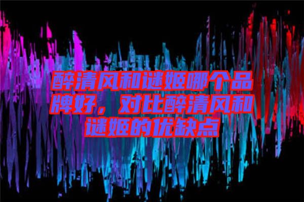 醉清風(fēng)和謎姬哪個品牌好，對比醉清風(fēng)和謎姬的優(yōu)缺點