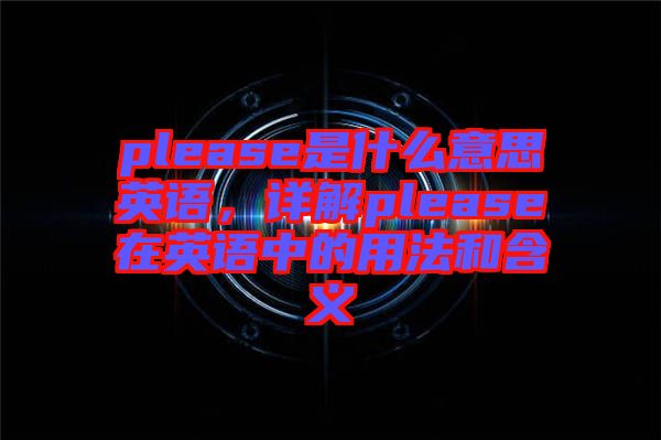 please是什么意思英語(yǔ)，詳解please在英語(yǔ)中的用法和含義