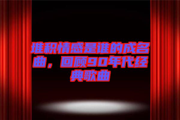 堆積情感是誰的成名曲，回顧90年代經(jīng)典歌曲