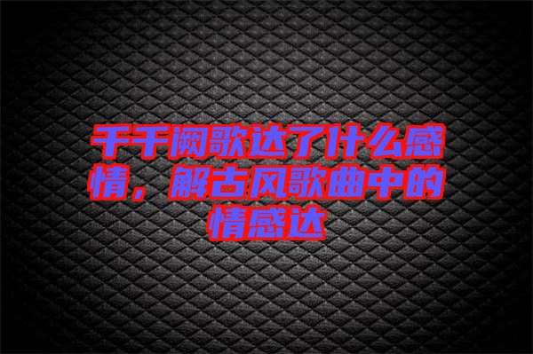 千千闕歌達(dá)了什么感情，解古風(fēng)歌曲中的情感達(dá)