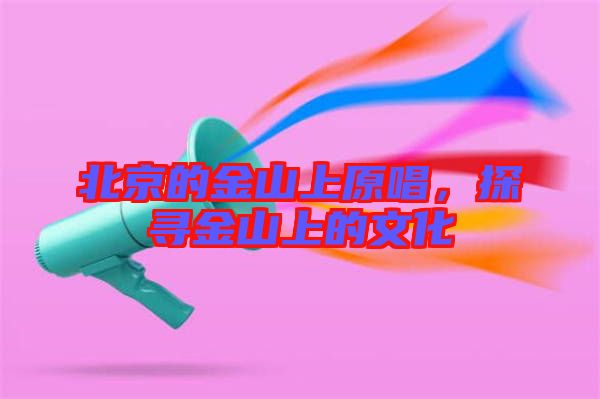 北京的金山上原唱，探尋金山上的文化