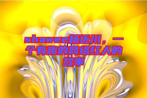 shawee楊近川，一個有趣的網(wǎng)絡(luò)紅人的故事