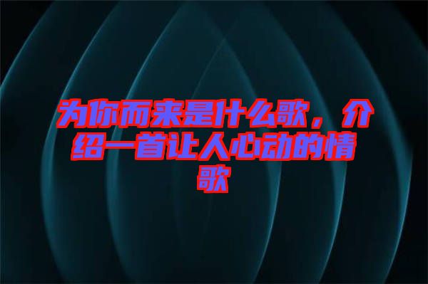 為你而來是什么歌，介紹一首讓人心動的情歌