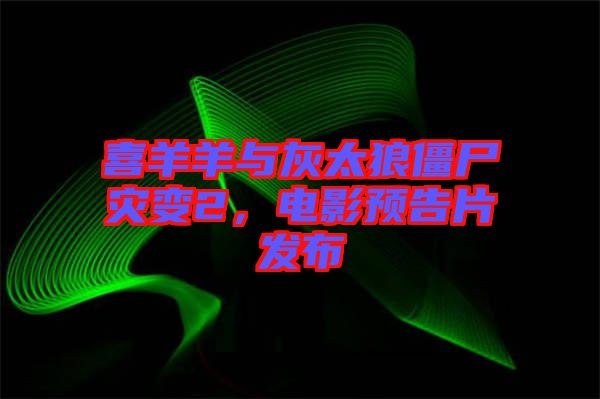 喜羊羊與灰太狼僵尸災(zāi)變2，電影預(yù)告片發(fā)布