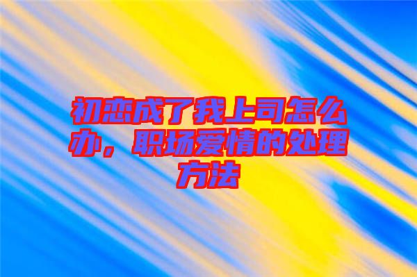 初戀成了我上司怎么辦，職場愛情的處理方法