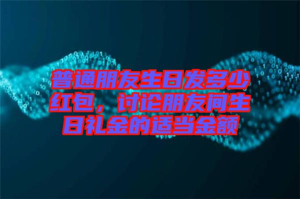 普通朋友生日發(fā)多少紅包，討論朋友間生日禮金的適當(dāng)金額