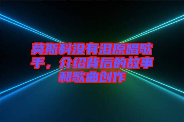 莫斯科沒(méi)有淚原唱歌手，介紹背后的故事和歌曲創(chuàng)作