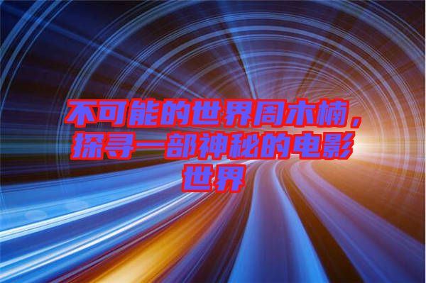 不可能的世界周木楠，探尋一部神秘的電影世界