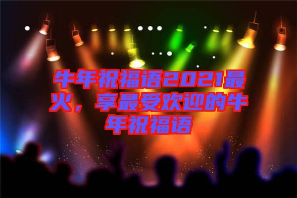 牛年祝福語(yǔ)2021最火，享最受歡迎的牛年祝福語(yǔ)