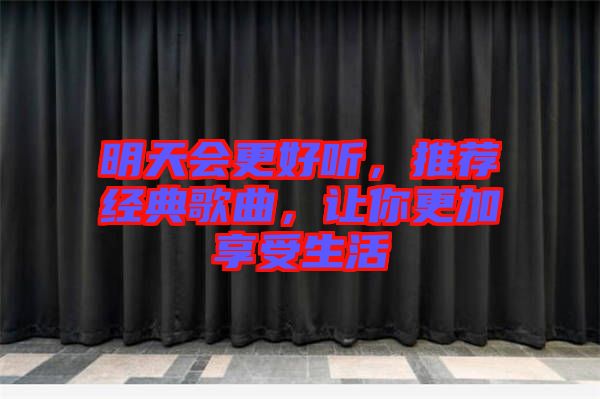 明天會更好聽，推薦經(jīng)典歌曲，讓你更加享受生活