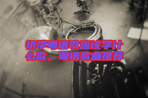 初學(xué)粵語歌應(yīng)該學(xué)什么歌，粵語歌曲推薦