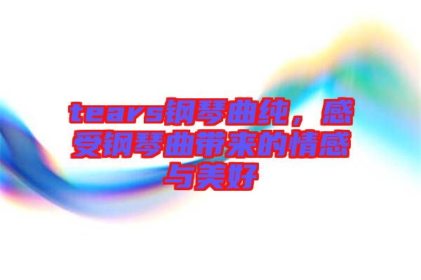 tears鋼琴曲純，感受鋼琴曲帶來(lái)的情感與美好