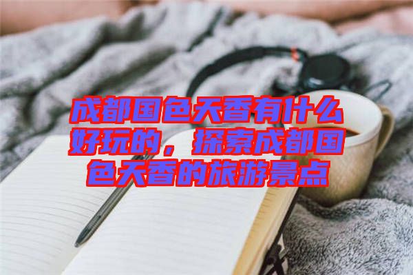 成都國色天香有什么好玩的，探索成都國色天香的旅游景點