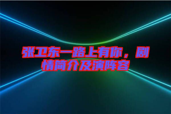 張衛(wèi)東一路上有你，劇情簡介及演陣容