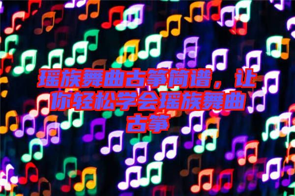 瑤族舞曲古箏簡譜，讓你輕松學會瑤族舞曲古箏