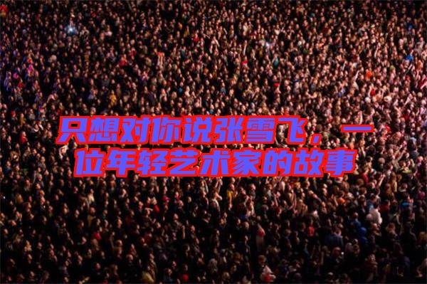 只想對(duì)你說(shuō)張雪飛，一位年輕藝術(shù)家的故事