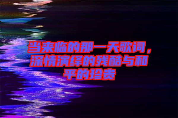 當(dāng)來臨的那一天歌詞，深情演繹的殘酷與和平的珍貴