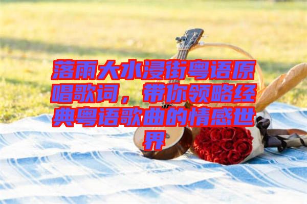 落雨大水浸街粵語(yǔ)原唱歌詞，帶你領(lǐng)略經(jīng)典粵語(yǔ)歌曲的情感世界