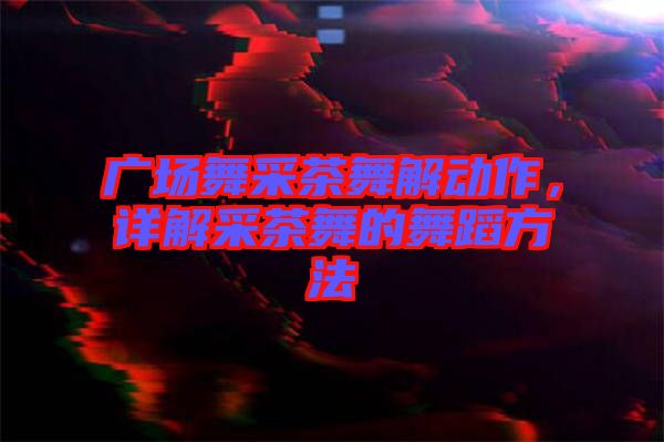 廣場舞采茶舞解動(dòng)作，詳解采茶舞的舞蹈方法