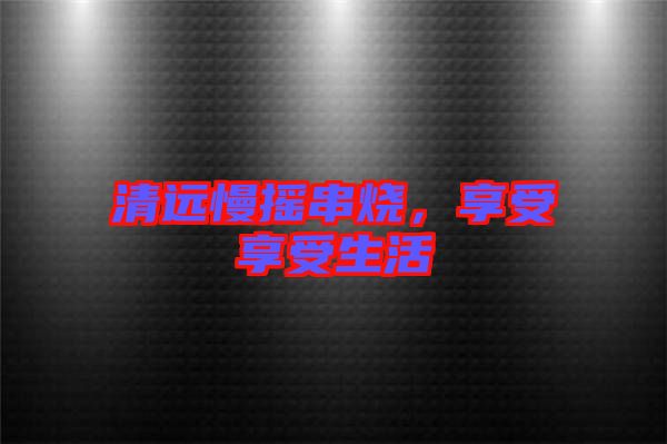清遠(yuǎn)慢搖串燒，享受享受生活