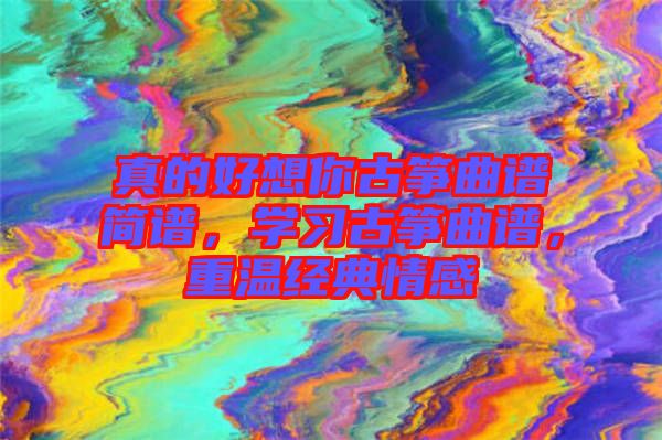 真的好想你古箏曲譜簡(jiǎn)譜，學(xué)習(xí)古箏曲譜，重溫經(jīng)典情感