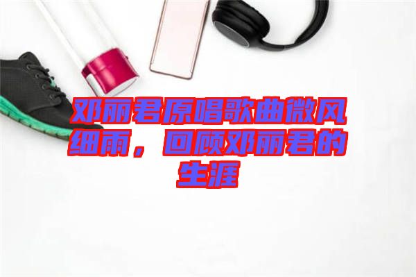 鄧麗君原唱歌曲微風(fēng)細(xì)雨，回顧?quán)圎惥纳? width=
