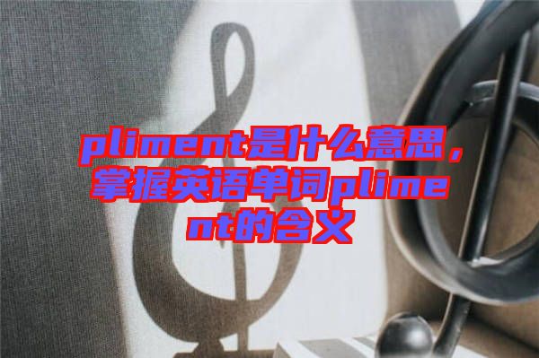 pliment是什么意思，掌握英語單詞pliment的含義
