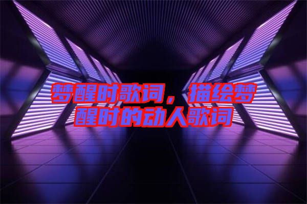 夢(mèng)醒時(shí)歌詞，描繪夢(mèng)醒時(shí)的動(dòng)人歌詞