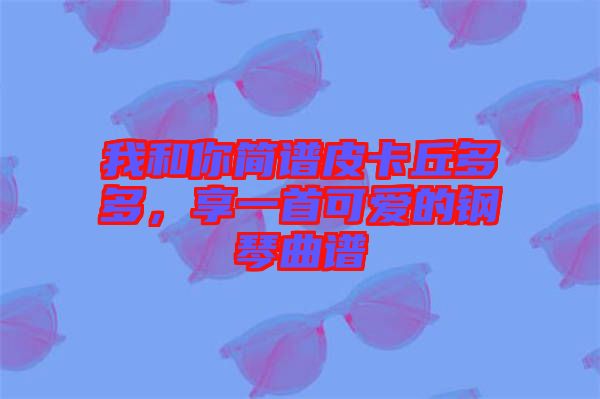 我和你簡譜皮卡丘多多，享一首可愛的鋼琴曲譜