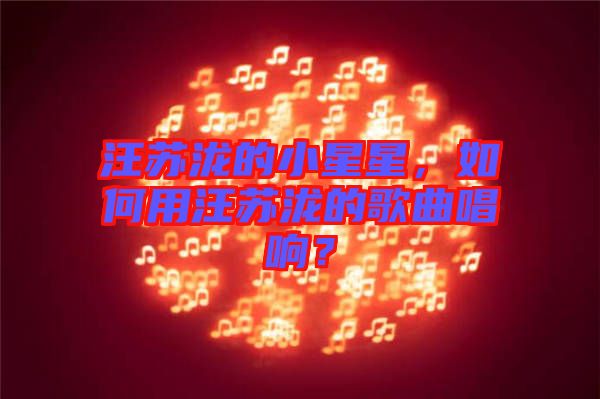 汪蘇瀧的小星星，如何用汪蘇瀧的歌曲唱響？