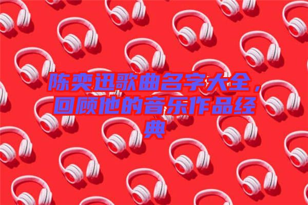陳奕迅歌曲名字大全，回顧他的音樂作品經(jīng)典
