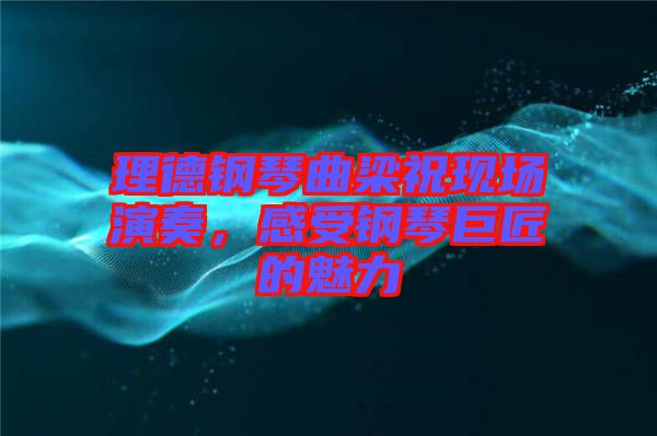 理德鋼琴曲梁祝現(xiàn)場演奏，感受鋼琴巨匠的魅力