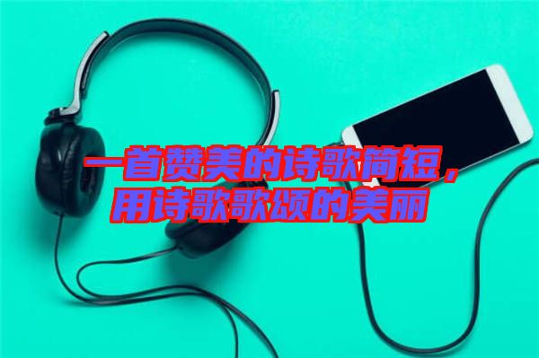 一首贊美的詩歌簡短，用詩歌歌頌的美麗