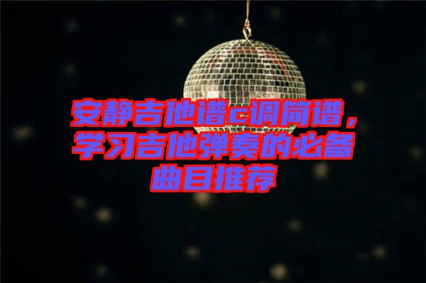 安靜吉他譜c調(diào)簡(jiǎn)譜，學(xué)習(xí)吉他彈奏的必備曲目推薦