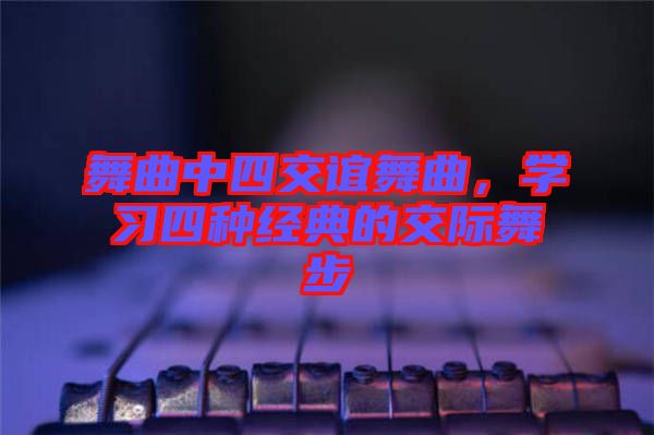 舞曲中四交誼舞曲，學(xué)習(xí)四種經(jīng)典的交際舞步