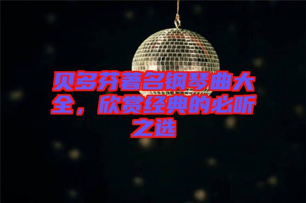 貝多芬著名鋼琴曲大全，欣賞經典的必聽之選