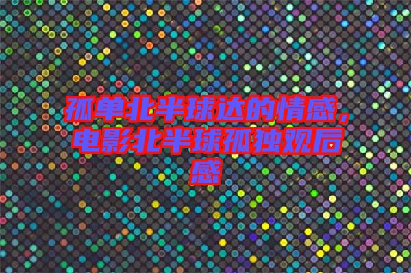 孤單北半球達的情感，電影北半球孤獨觀后感